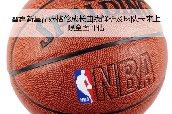 雷霆新星霍姆格伦成长曲线解析及球队未来上限全面评估