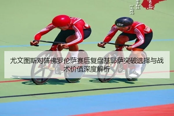 尤文图斯对阵佛罗伦萨赛后复盘基耶萨突破选择与战术价值深度解析