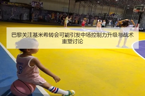 巴黎关注基米希转会可能引发中场控制力升级与战术重塑讨论