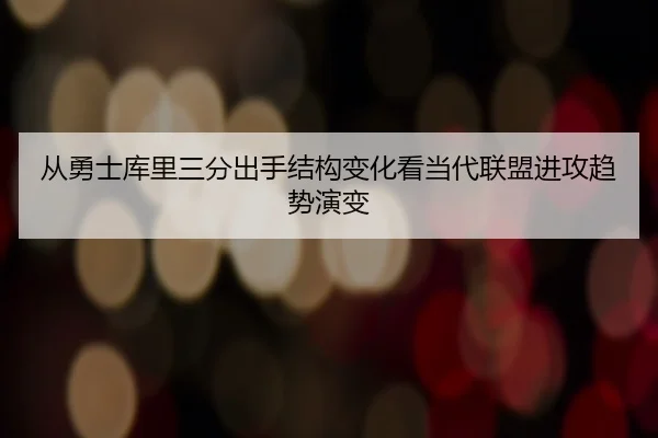 从勇士库里三分出手结构变化看当代联盟进攻趋势演变