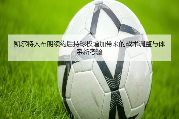 凯尔特人布朗续约后持球权增加带来的战术调整与体系新考验