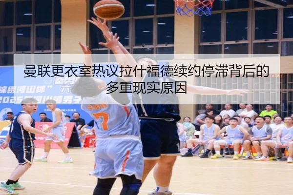 曼联更衣室热议拉什福德续约停滞背后的多重现实原因
