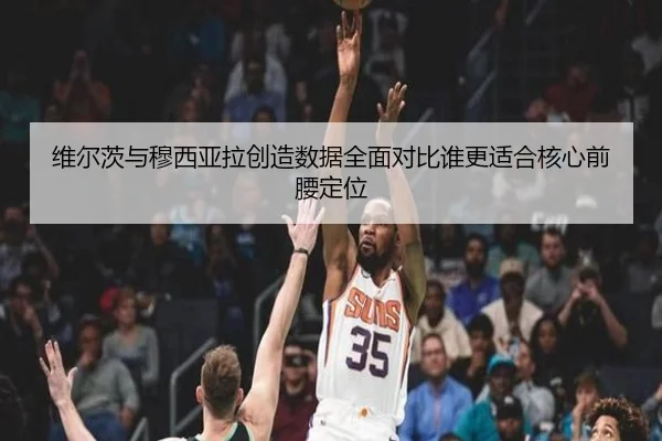 维尔茨与穆西亚拉创造数据全面对比谁更适合核心前腰定位