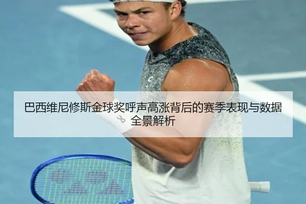 巴西维尼修斯金球奖呼声高涨背后的赛季表现与数据全景解析