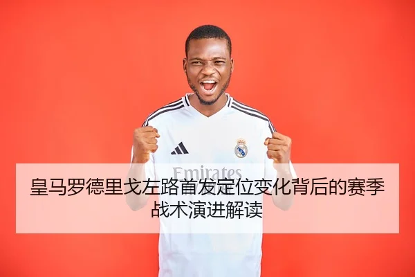皇马罗德里戈左路首发定位变化背后的赛季战术演进解读