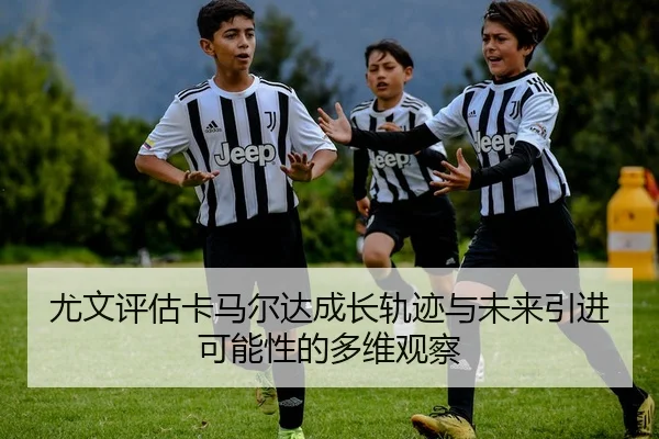 尤文评估卡马尔达成长轨迹与未来引进可能性的多维观察