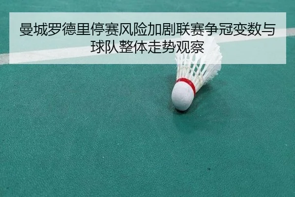 曼城罗德里停赛风险加剧联赛争冠变数与球队整体走势观察