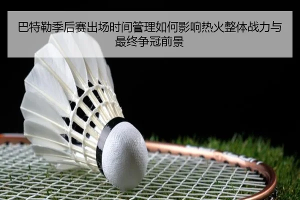 巴特勒季后赛出场时间管理如何影响热火整体战力与最终争冠前景