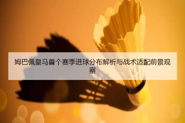 姆巴佩皇马首个赛季进球分布解析与战术适配前景观察