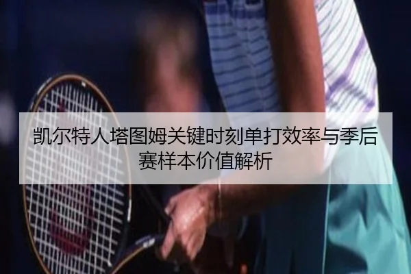 凯尔特人塔图姆关键时刻单打效率与季后赛样本价值解析