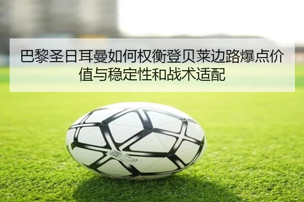 巴黎圣日耳曼如何权衡登贝莱边路爆点价值与稳定性和战术适配