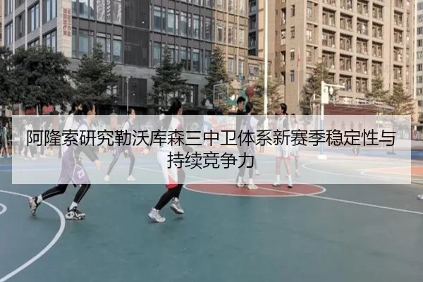 阿隆索研究勒沃库森三中卫体系新赛季稳定性与持续竞争力