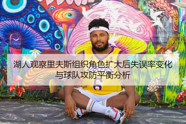 湖人观察里夫斯组织角色扩大后失误率变化与球队攻防平衡分析