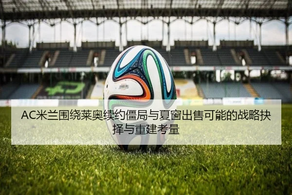 AC米兰围绕莱奥续约僵局与夏窗出售可能的战略抉择与重建考量