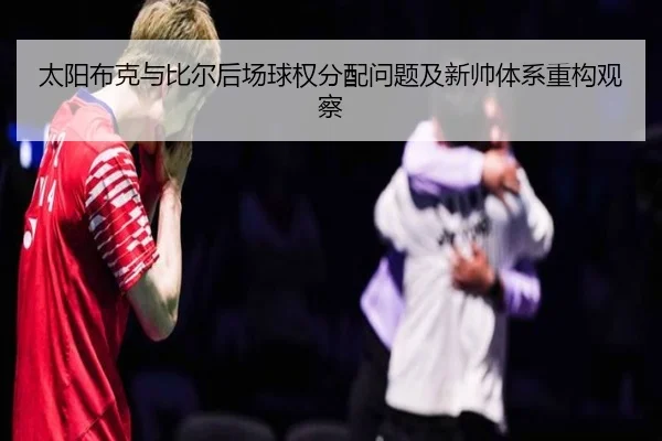太阳布克与比尔后场球权分配问题及新帅体系重构观察