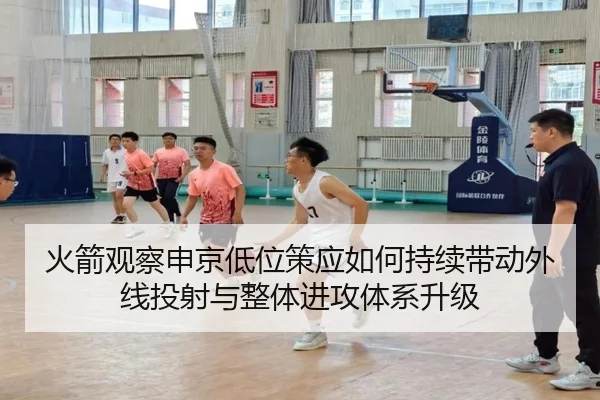 火箭观察申京低位策应如何持续带动外线投射与整体进攻体系升级