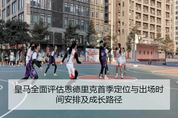 皇马全面评估恩德里克首季定位与出场时间安排及成长路径
