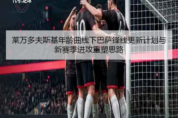 莱万多夫斯基年龄曲线下巴萨锋线更新计划与新赛季进攻重塑思路