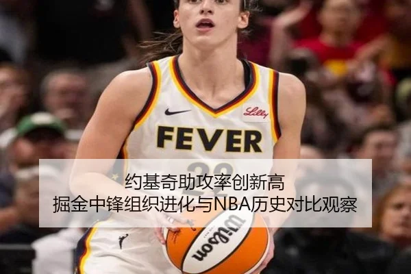 约基奇助攻率创新高 掘金中锋组织进化与NBA历史对比观察