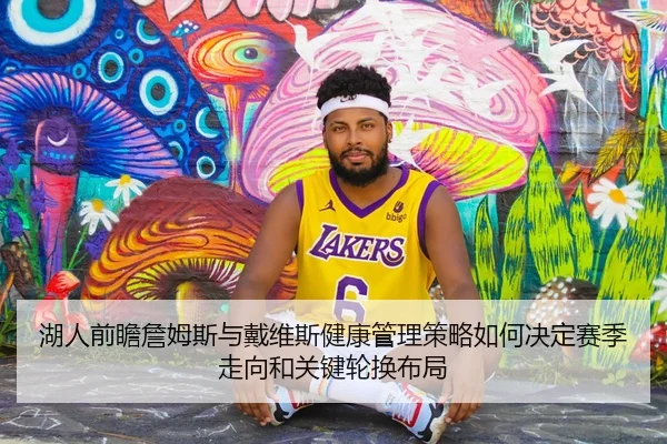 湖人前瞻詹姆斯与戴维斯健康管理策略如何决定赛季走向和关键轮换布局