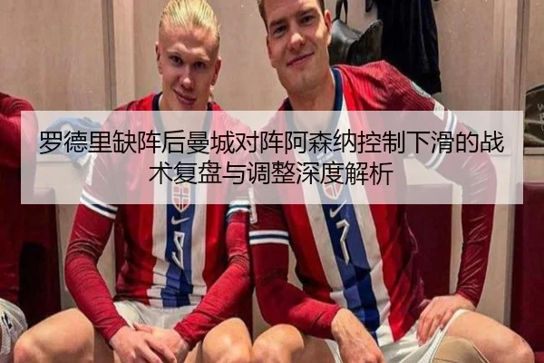 罗德里缺阵后曼城对阵阿森纳控制下滑的战术复盘与调整深度解析