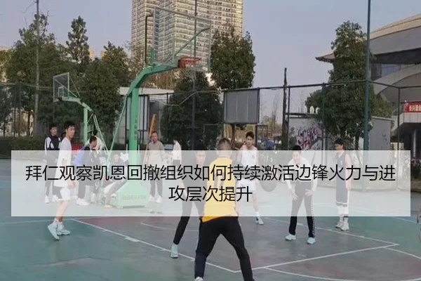 拜仁观察凯恩回撤组织如何持续激活边锋火力与进攻层次提升