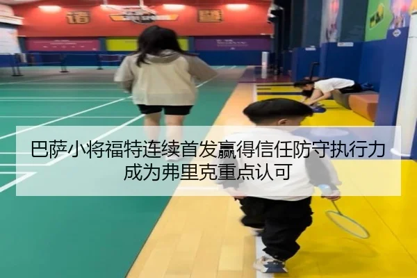 巴萨小将福特连续首发赢得信任防守执行力成为弗里克重点认可