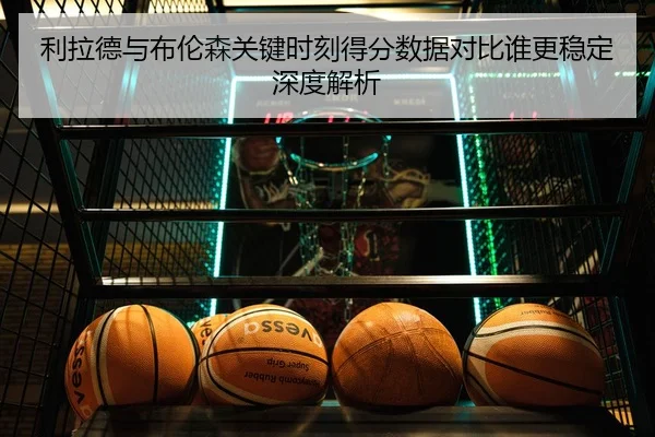 利拉德与布伦森关键时刻得分数据对比谁更稳定深度解析