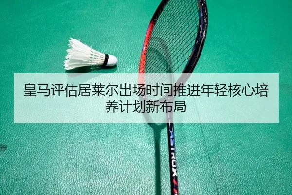 皇马评估居莱尔出场时间推进年轻核心培养计划新布局