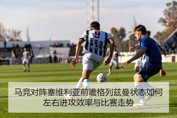 马竞对阵塞维利亚前瞻格列兹曼状态如何左右进攻效率与比赛走势