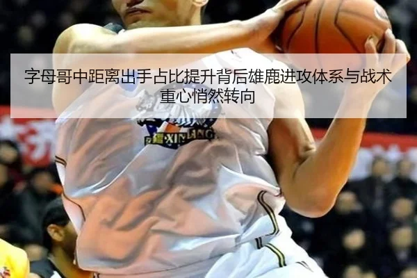 字母哥中距离出手占比提升背后雄鹿进攻体系与战术重心悄然转向