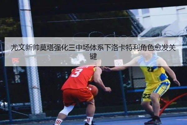 尤文新帅莫塔强化三中场体系下洛卡特利角色愈发关键