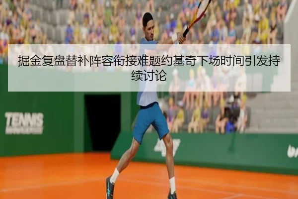掘金复盘替补阵容衔接难题约基奇下场时间引发持续讨论